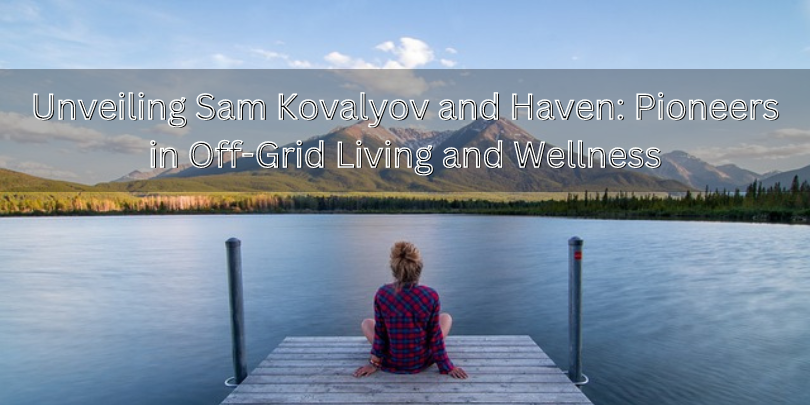 Unveiling Sam Kovalyov and Haven: Pioneers in Off-Grid Living and Wellness