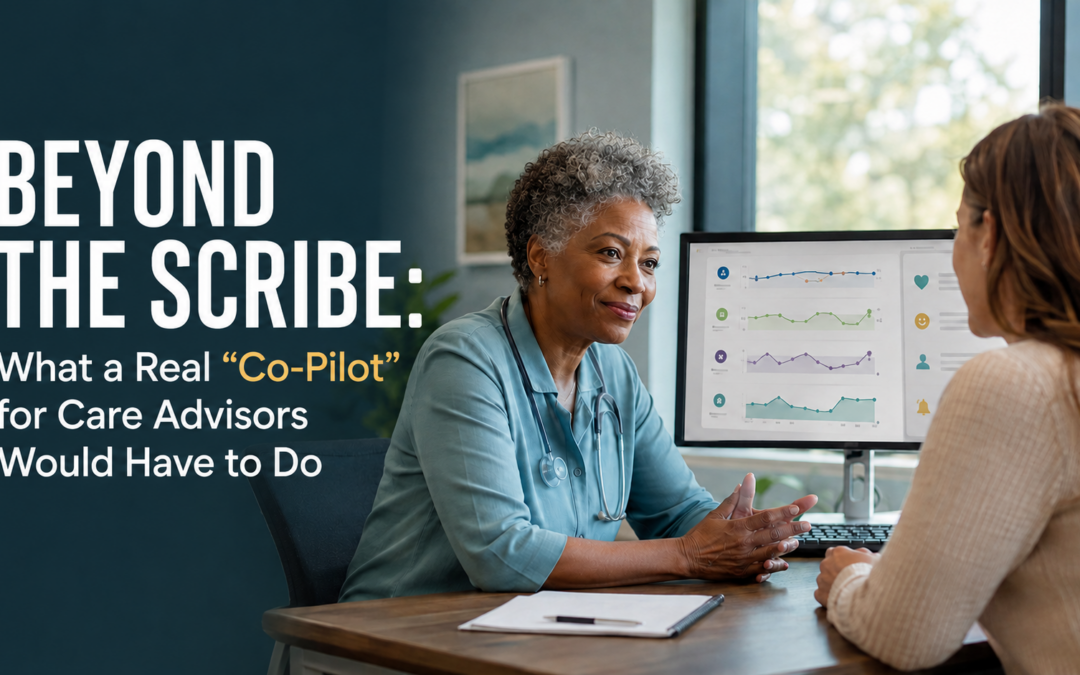 Beyond the Scribe: What a Real “Co-Pilot” for Care Advisors Would Have to Do